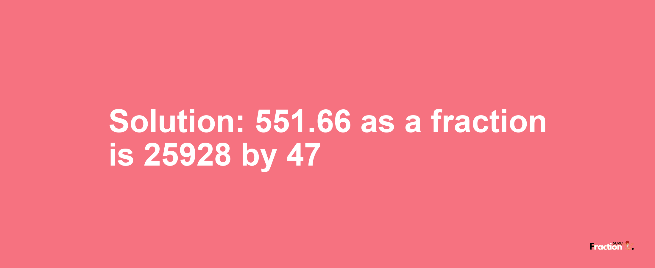 Solution:551.66 as a fraction is 25928/47